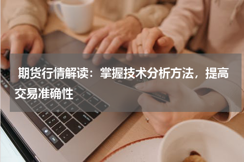  期货行情解读：掌握技术分析方法，提高交易准确性