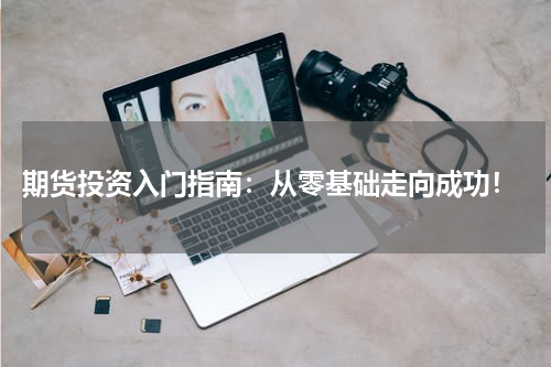  期货投资入门指南：从零基础走向成功！