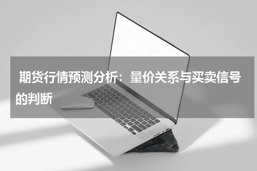  期货行情预测分析：量价关系与买卖信号的判断
