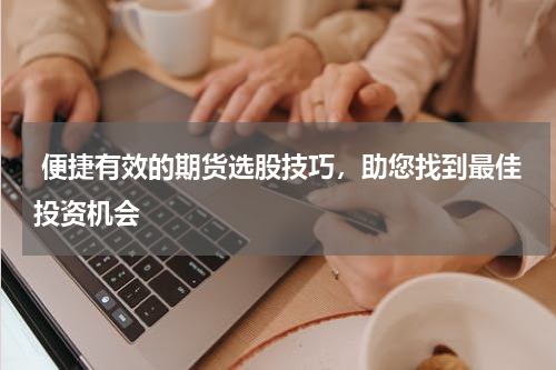  便捷有效的期货选股技巧，助您找到最佳投资机会