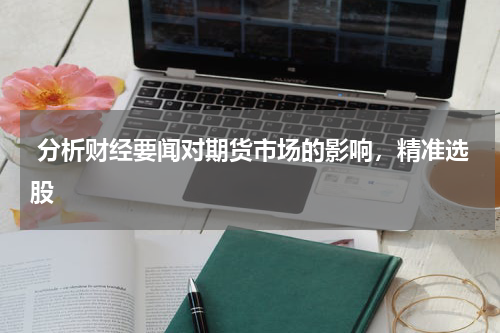  分析财经要闻对期货市场的影响，精准选股