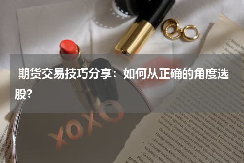  期货交易技巧分享：如何从正确的角度选股？