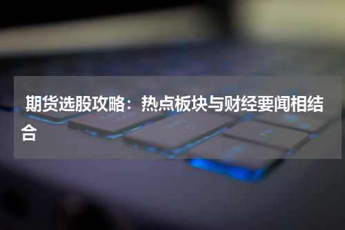  期货选股攻略：热点板块与财经要闻相结合