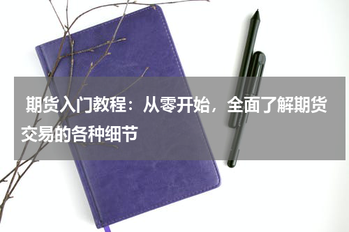  期货入门教程：从零开始，全面了解期货交易的各种细节