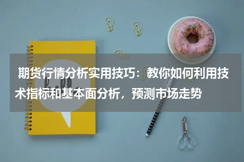  期货行情分析实用技巧：教你如何利用技术指标和基本面分析，预测市场走势