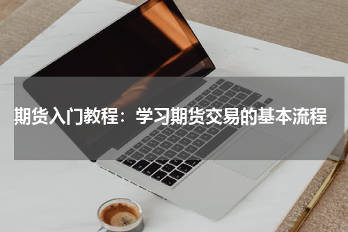  期货入门教程：学习期货交易的基本流程