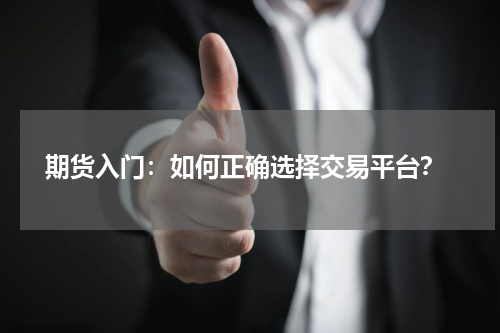  期货入门：如何正确选择交易平台？