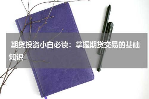  期货投资小白必读：掌握期货交易的基础知识