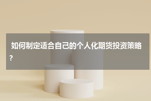  如何制定适合自己的个人化期货投资策略？