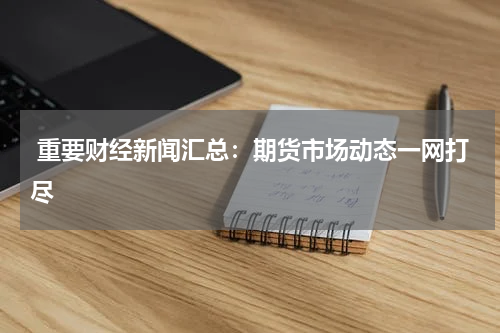  重要财经新闻汇总：期货市场动态一网打尽
