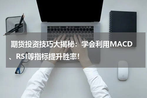  期货投资技巧大揭秘：学会利用MACD、RSI等指标提升胜率！