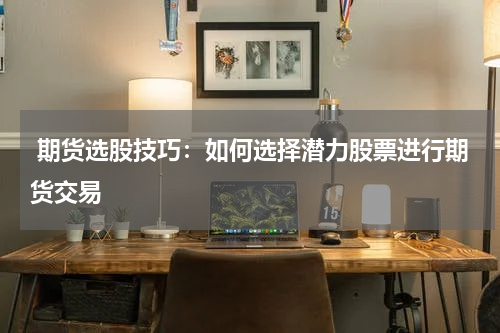  期货选股技巧：如何选择潜力股票进行期货交易