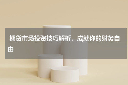  期货市场投资技巧解析，成就你的财务自由