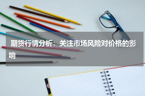  期货行情分析：关注市场风险对价格的影响
