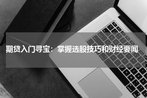  期贷入门寻宝：掌握选股技巧和财经要闻