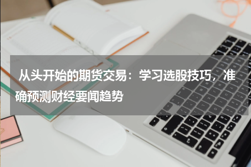  从头开始的期货交易：学习选股技巧，准确预测财经要闻趋势