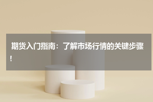  期货入门指南：了解市场行情的关键步骤！