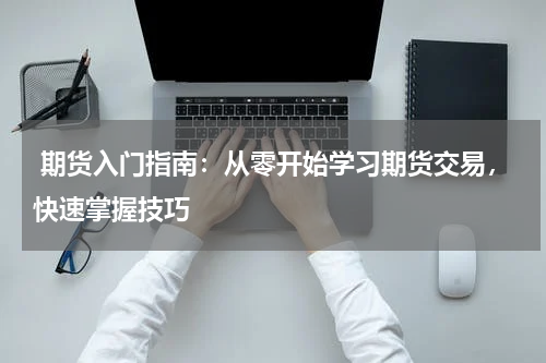  期货入门指南：从零开始学习期货交易，快速掌握技巧