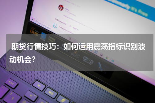  期货行情技巧：如何运用震荡指标识别波动机会？