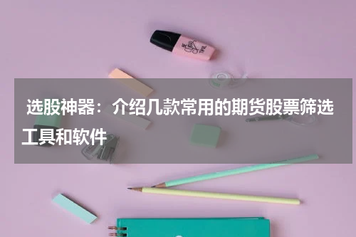  选股神器：介绍几款常用的期货股票筛选工具和软件