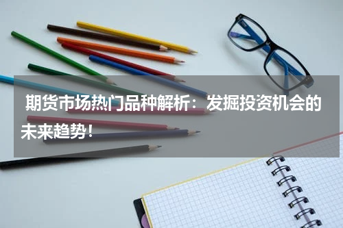  期货市场热门品种解析：发掘投资机会的未来趋势！