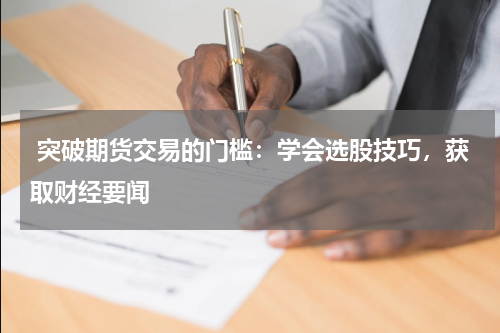  突破期货交易的门槛：学会选股技巧，获取财经要闻