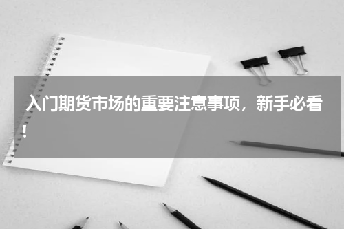  入门期货市场的重要注意事项，新手必看！