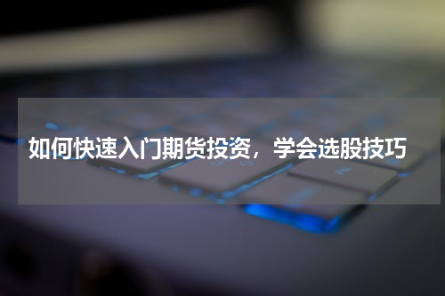  如何快速入门期货投资，学会选股技巧