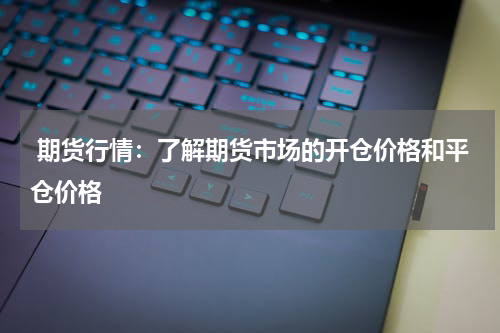  期货行情：了解期货市场的开仓价格和平仓价格