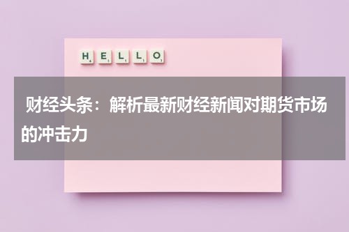  财经头条：解析最新财经新闻对期货市场的冲击力