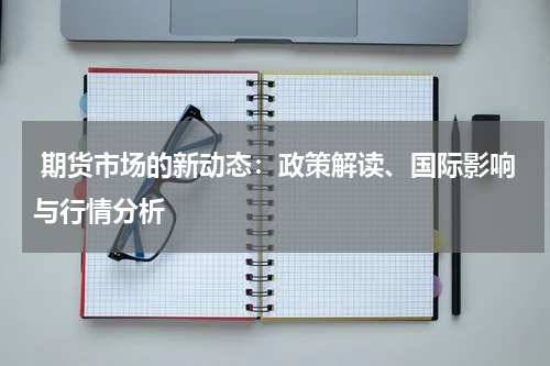  期货市场的新动态：政策解读、国际影响与行情分析