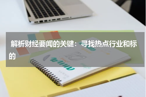  解析财经要闻的关键：寻找热点行业和标的