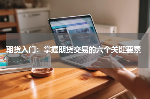  期货入门：掌握期货交易的六个关键要素