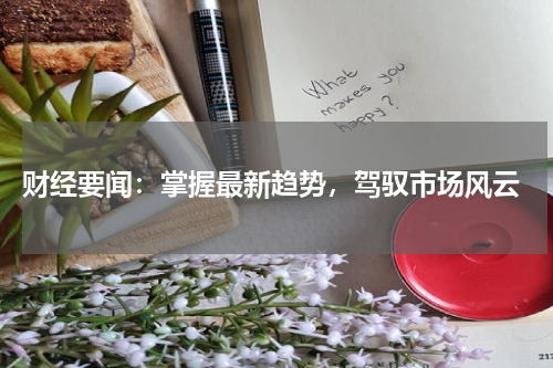  财经要闻：掌握最新趋势，驾驭市场风云