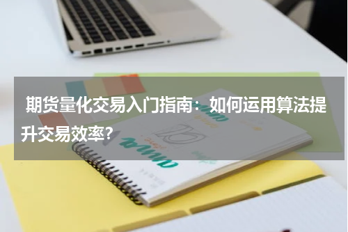  期货量化交易入门指南：如何运用算法提升交易效率？