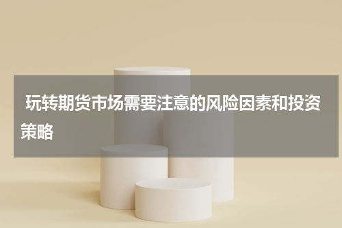  玩转期货市场需要注意的风险因素和投资策略