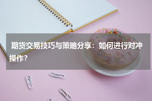  期货交易技巧与策略分享：如何进行对冲操作？