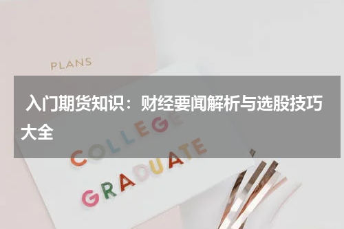  入门期货知识：财经要闻解析与选股技巧大全