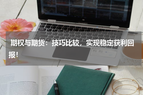  期权与期货：技巧比较，实现稳定获利回报！