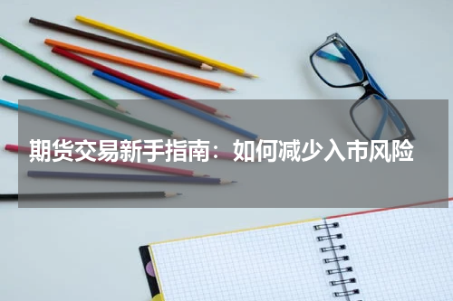 期货交易新手指南：如何减少入市风险