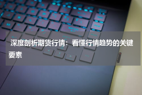  深度剖析期货行情：看懂行情趋势的关键要素