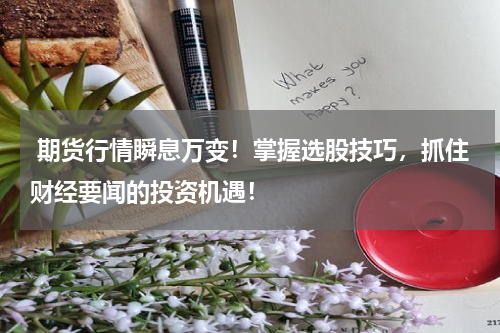  期货行情瞬息万变！掌握选股技巧，抓住财经要闻的投资机遇！