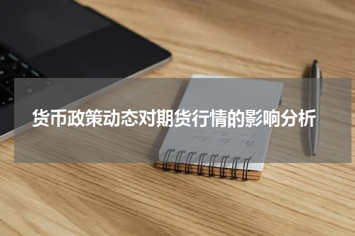  货币政策动态对期货行情的影响分析