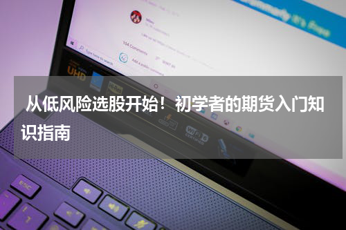  从低风险选股开始！初学者的期货入门知识指南