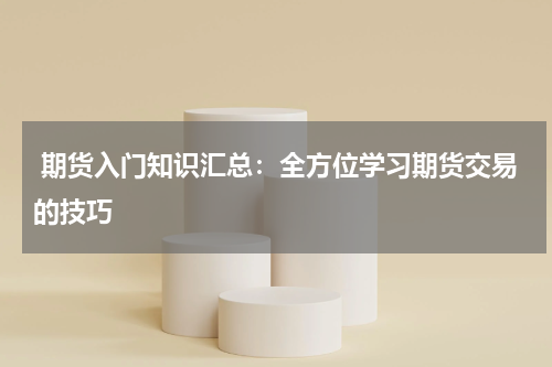  期货入门知识汇总：全方位学习期货交易的技巧