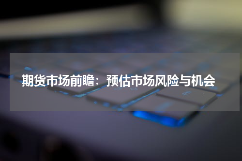  期货市场前瞻：预估市场风险与机会