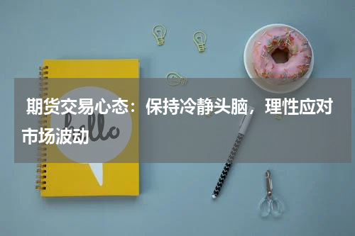  期货交易心态：保持冷静头脑，理性应对市场波动