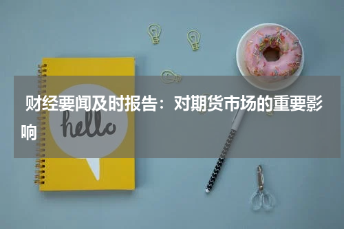  财经要闻及时报告：对期货市场的重要影响