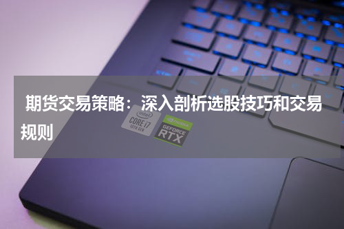  期货交易策略：深入剖析选股技巧和交易规则