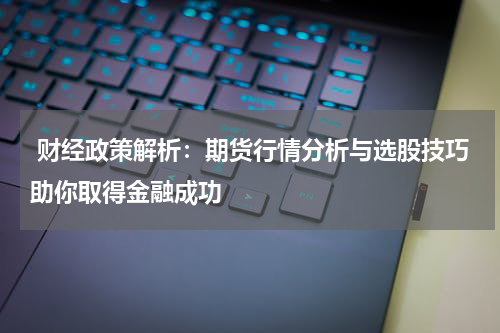  财经政策解析：期货行情分析与选股技巧助你取得金融成功